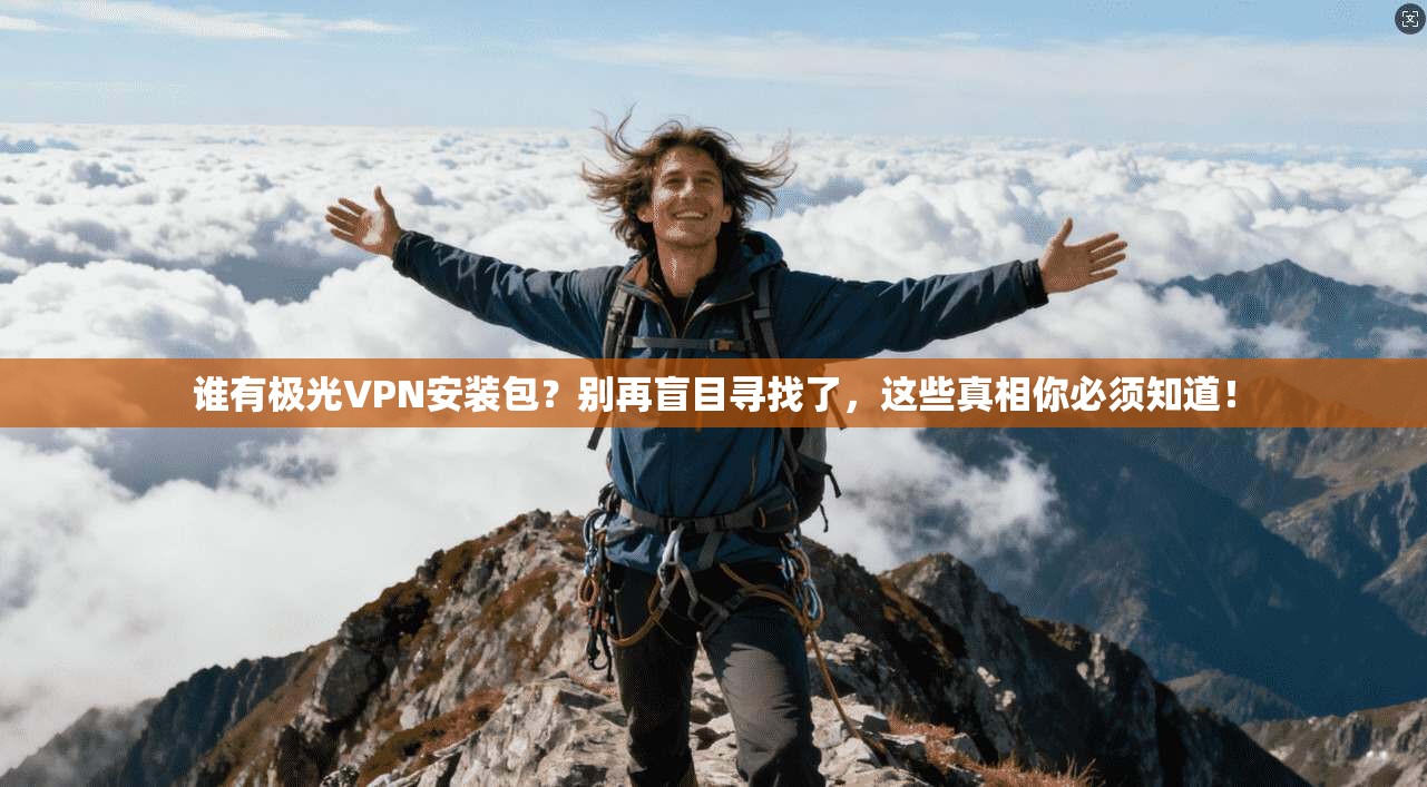 谁有极光VPN安装包?别再盲目寻找了,这些真相你必须知道!