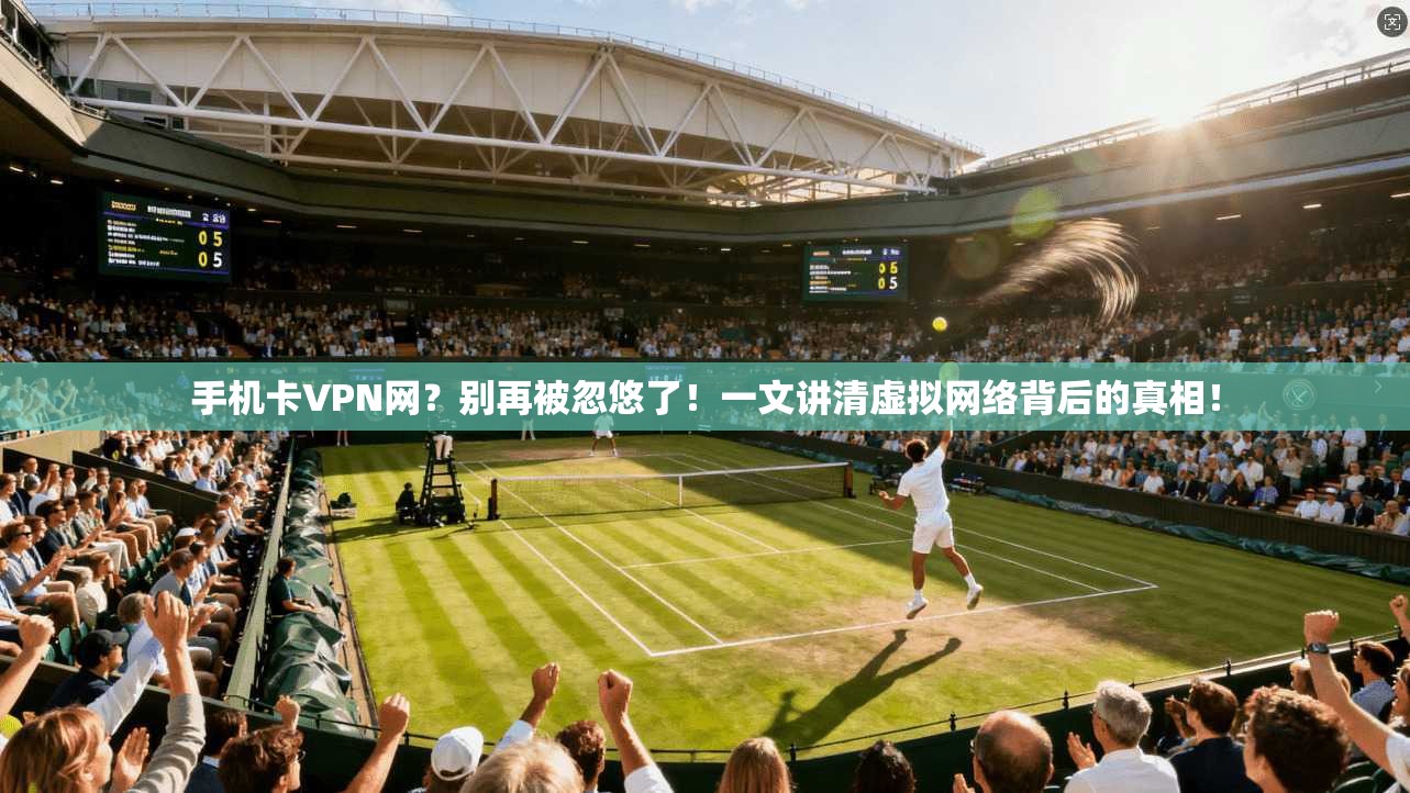 手机卡VPN网?别再被忽悠了!一文讲清虚拟网络背后的真相!
