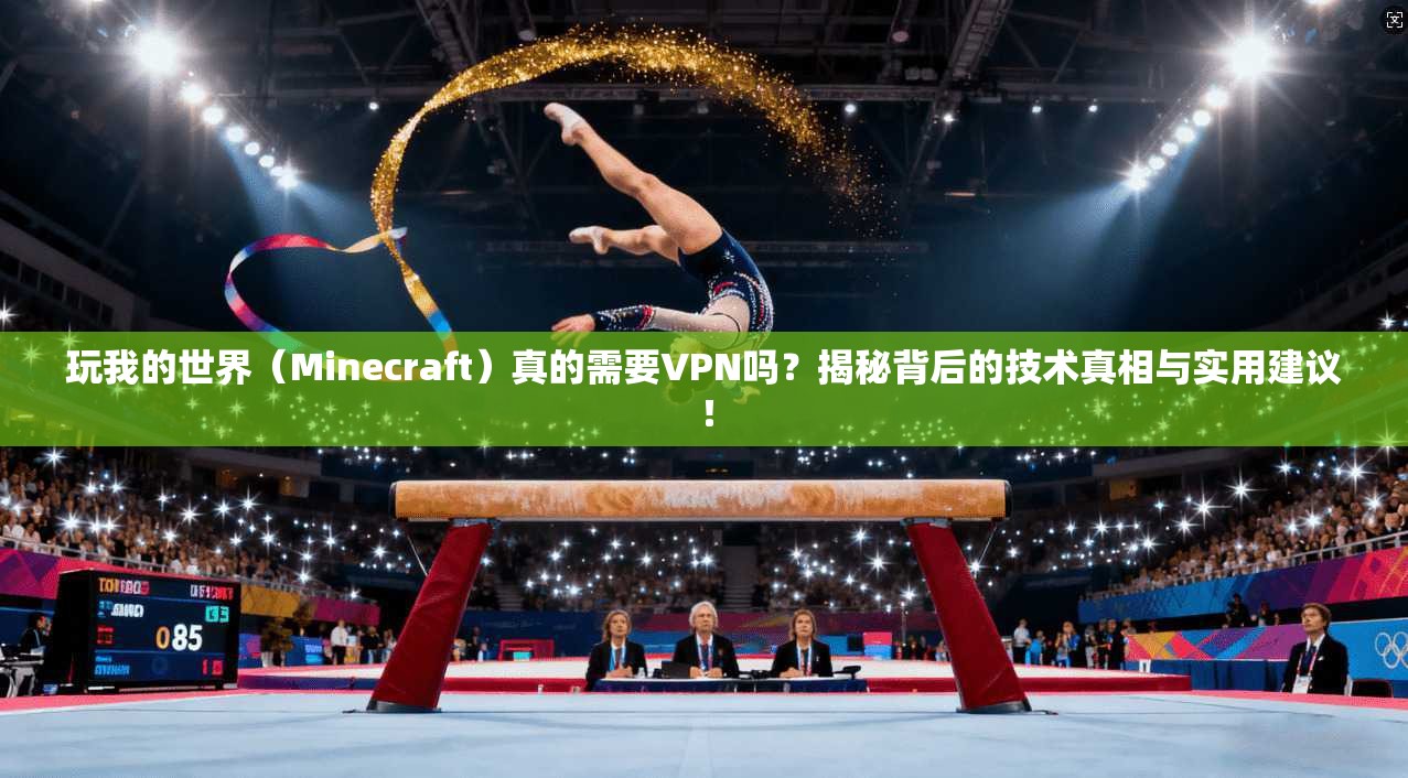 玩我的世界（Minecraft）真的需要VPN吗？揭秘背后的技术真相与实用建议！