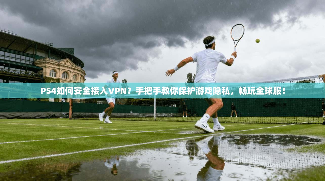 PS4如何安全接入VPN？手把手教你保护游戏隐私，畅玩全球服！