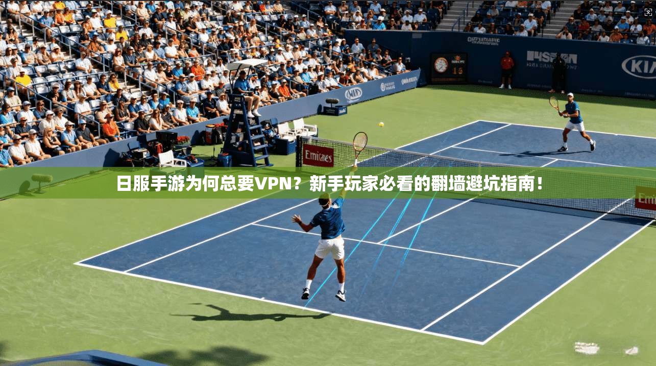 日服手游为何总要VPN？新手玩家必看的翻墙避坑指南！