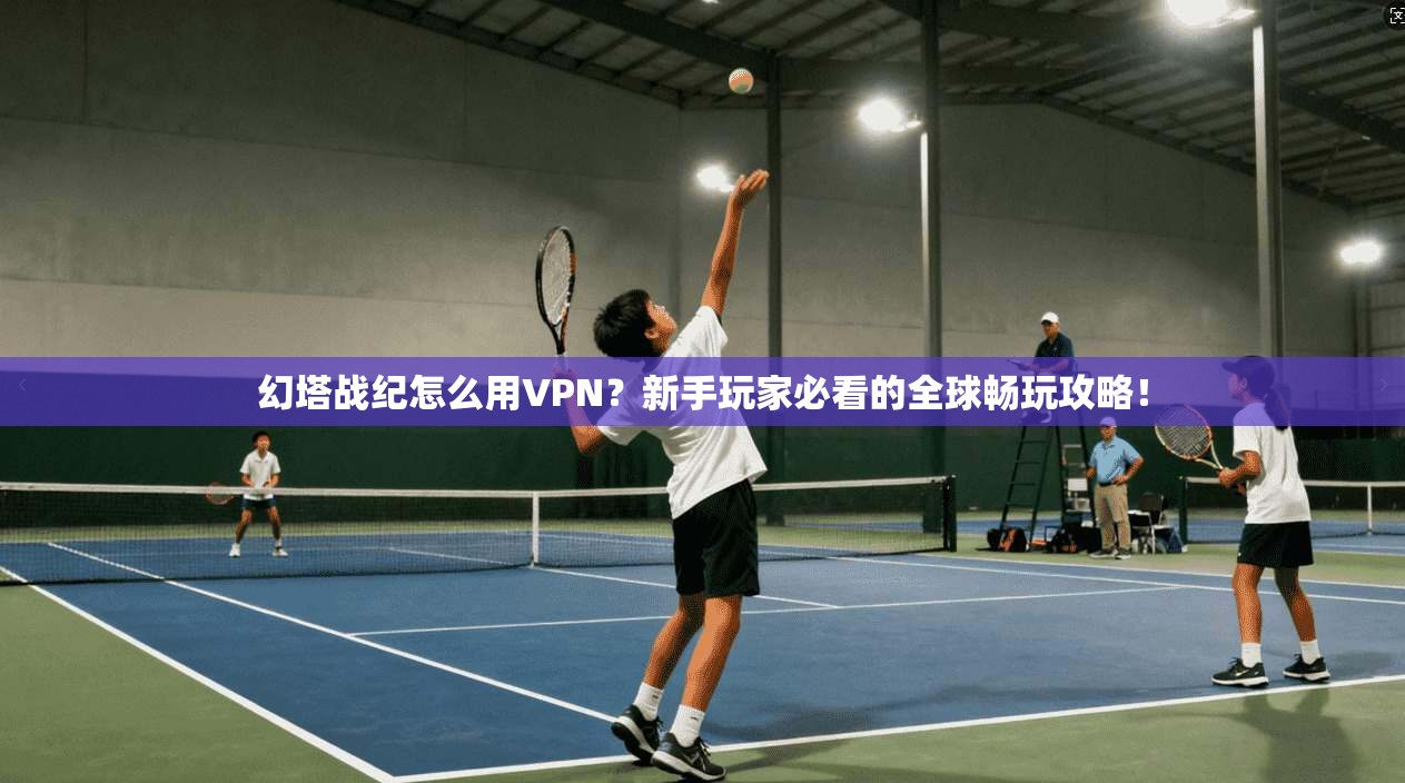 幻塔战纪怎么用VPN？新手玩家必看的全球畅玩攻略！
