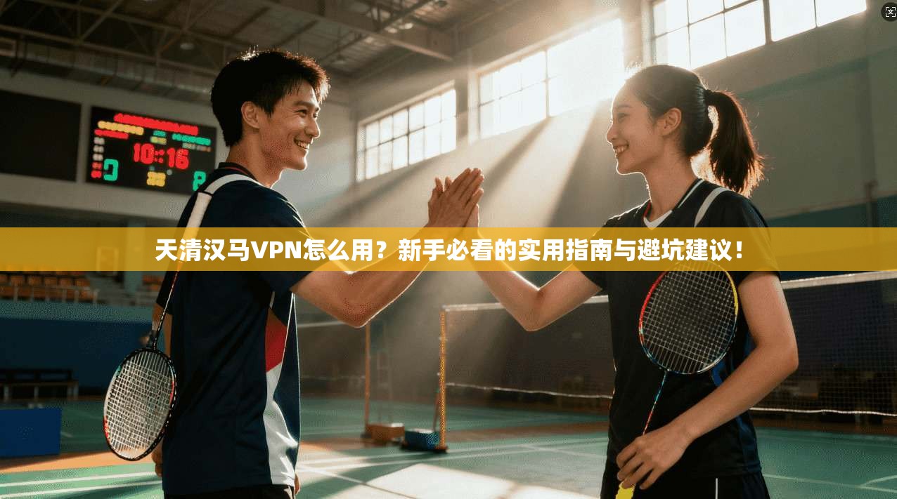 天清汉马VPN怎么用？新手必看的实用指南与避坑建议！