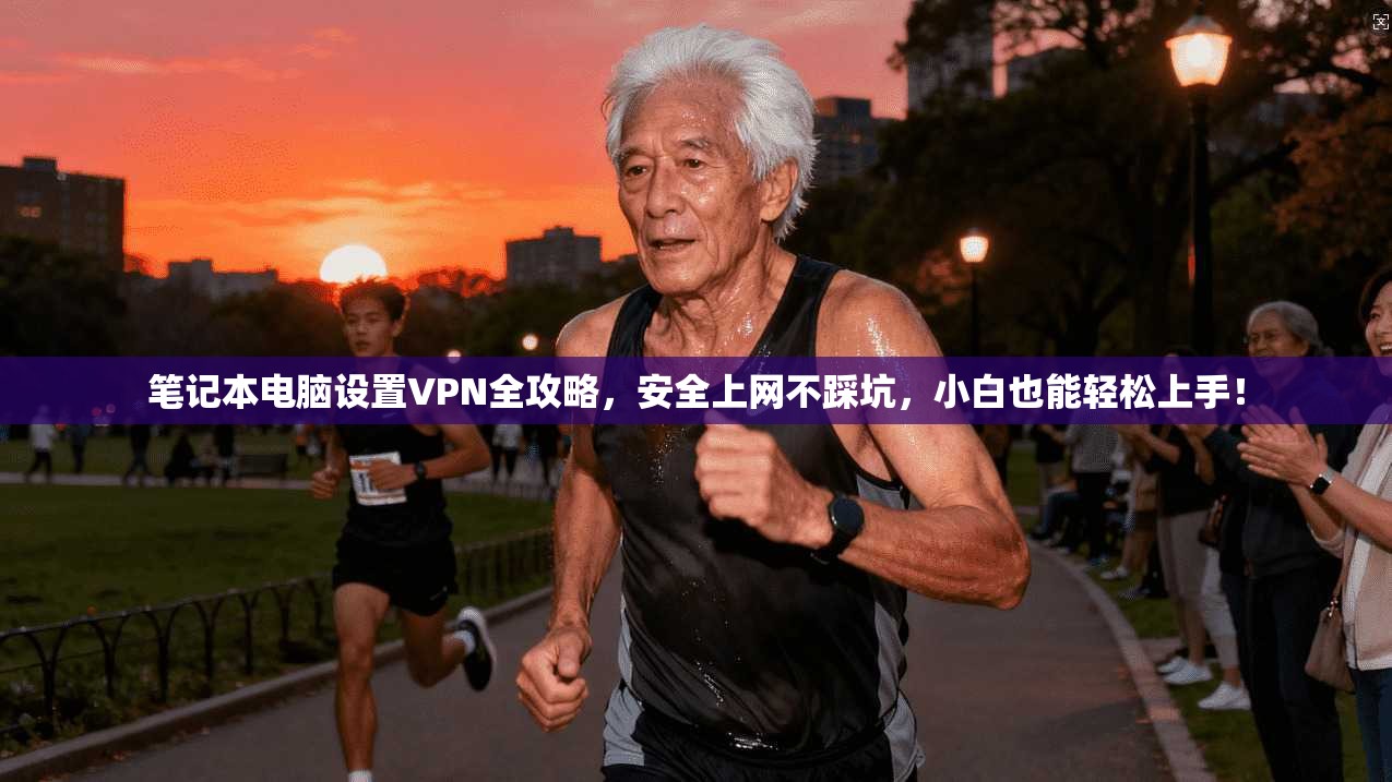 笔记本电脑设置VPN全攻略,安全上网不踩坑,小白也能轻松上手!