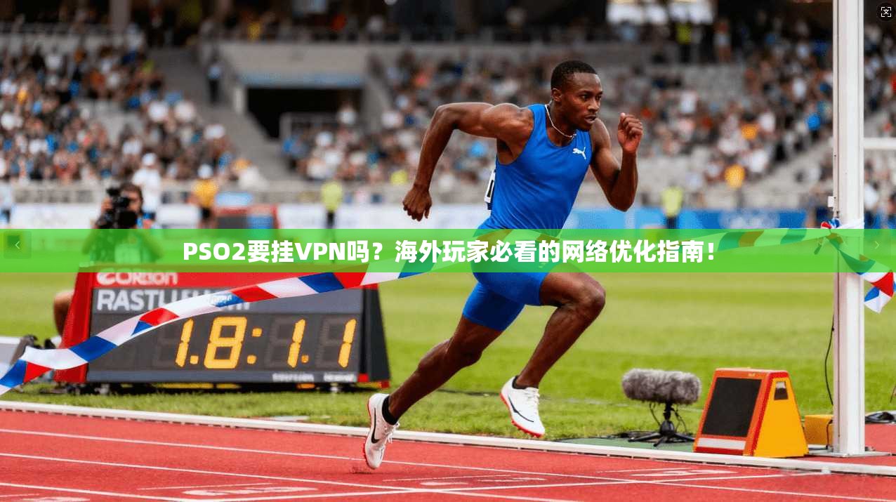 PSO2要挂VPN吗？海外玩家必看的网络优化指南！