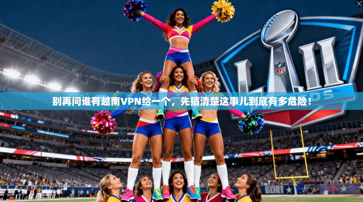 别再问谁有越南VPN给一个，先搞清楚这事儿到底有多危险！