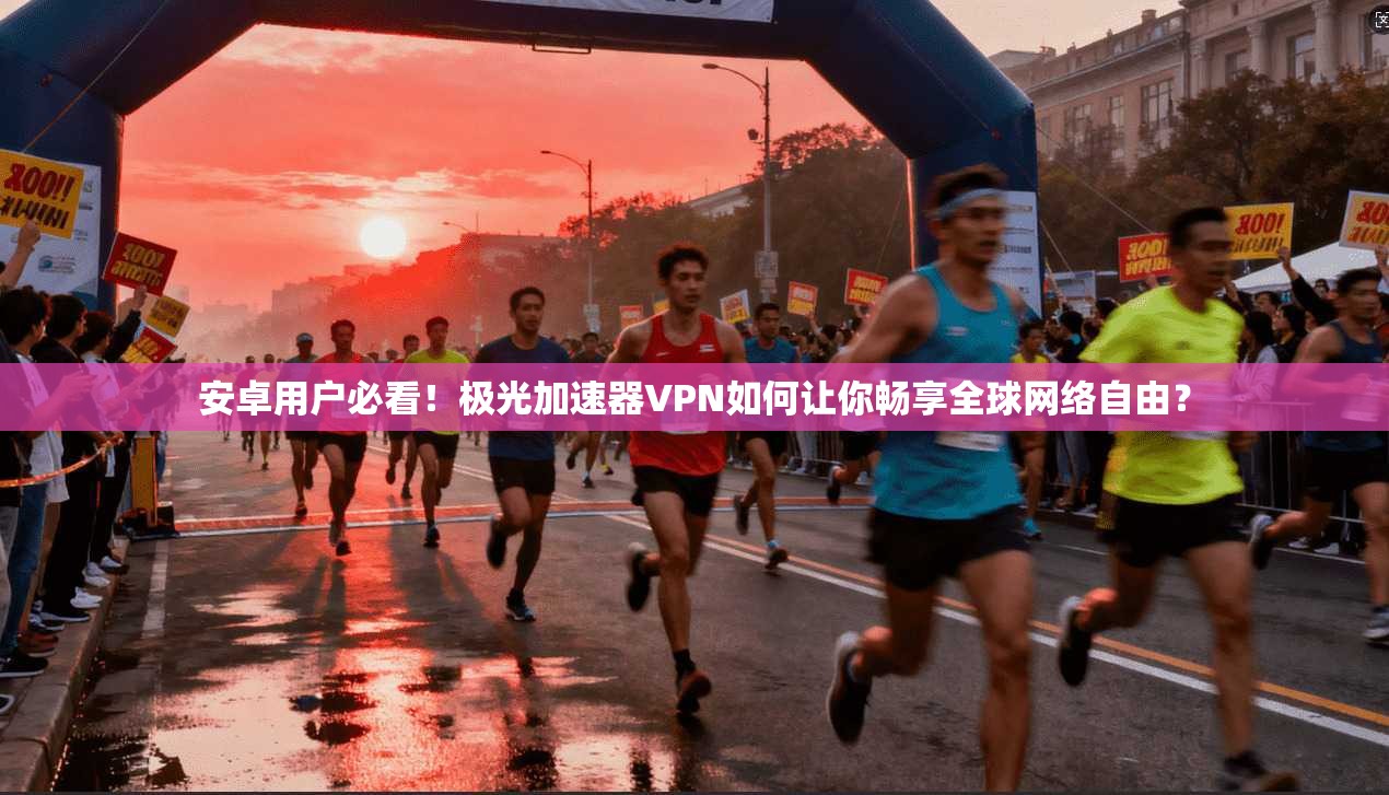 安卓用户必看！极光加速器VPN如何让你畅享全球网络自由？