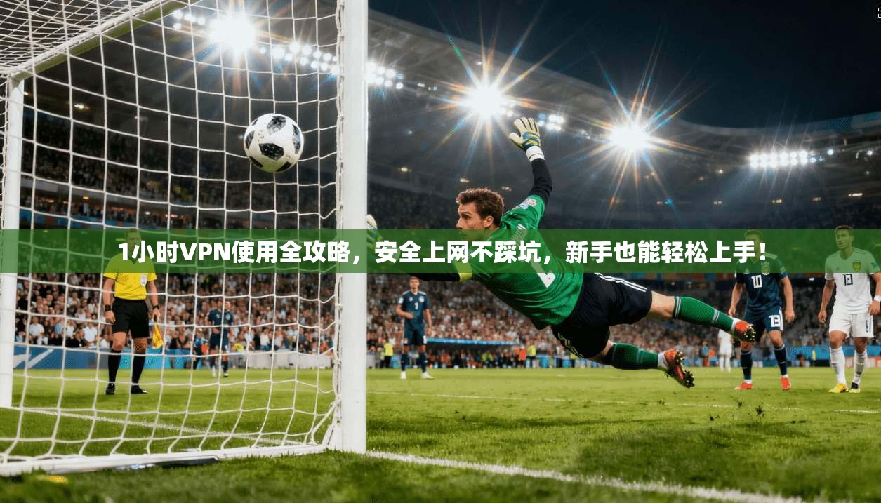 1小时VPN使用全攻略，安全上网不踩坑，新手也能轻松上手！