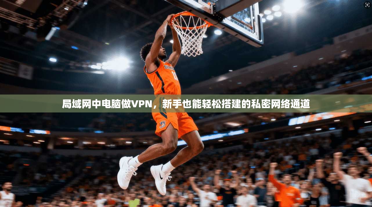 局域网中电脑做VPN,新手也能轻松搭建的私密网络通道