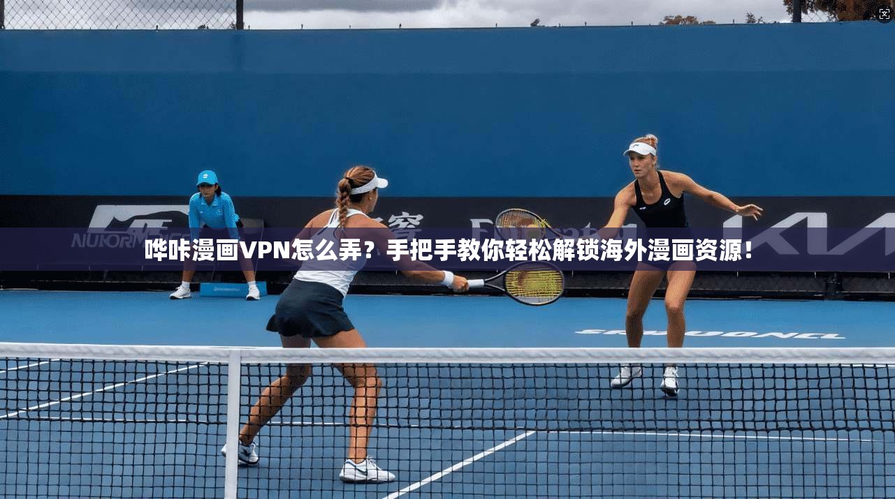 哗咔漫画VPN怎么弄？手把手教你轻松解锁海外漫画资源！