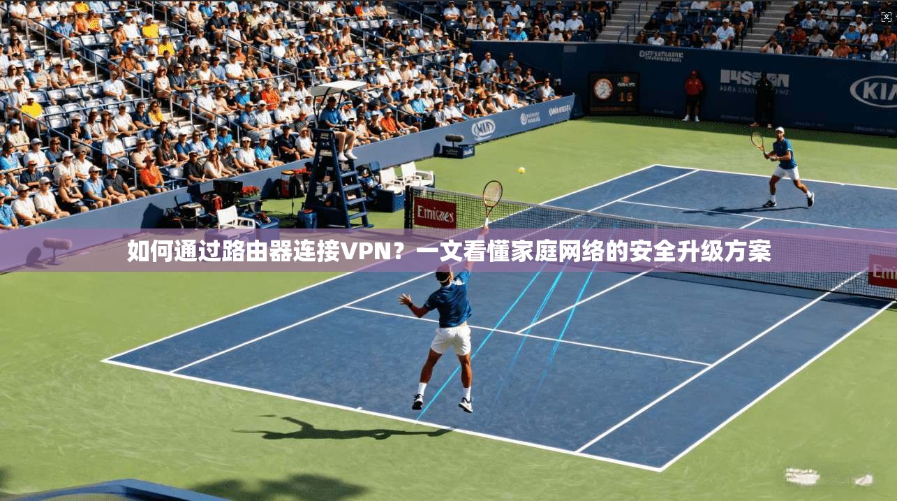 如何通过路由器连接VPN？一文看懂家庭网络的安全升级方案