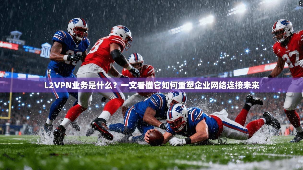 L2VPN业务是什么？一文看懂它如何重塑企业网络连接未来