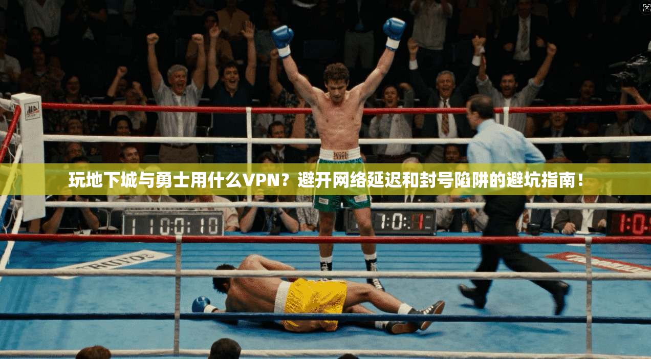 玩地下城与勇士用什么VPN？避开网络延迟和封号陷阱的避坑指南！