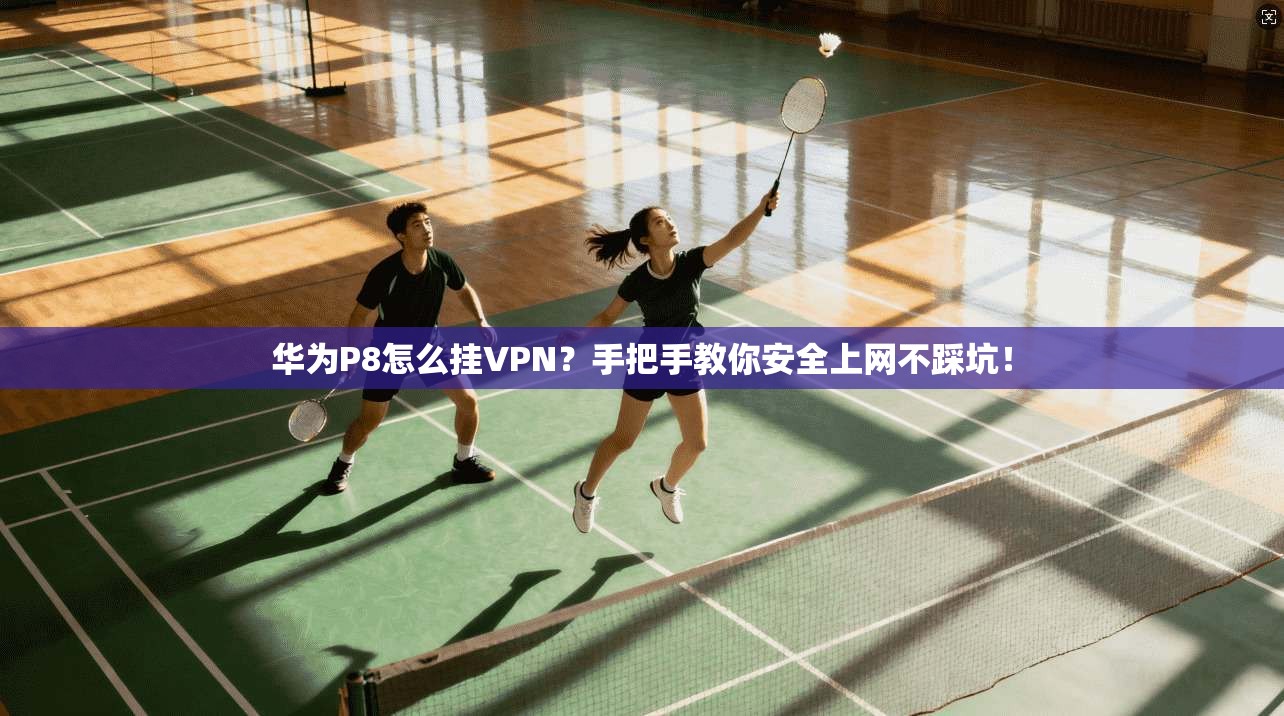 华为P8怎么挂VPN?手把手教你安全上网不踩坑!