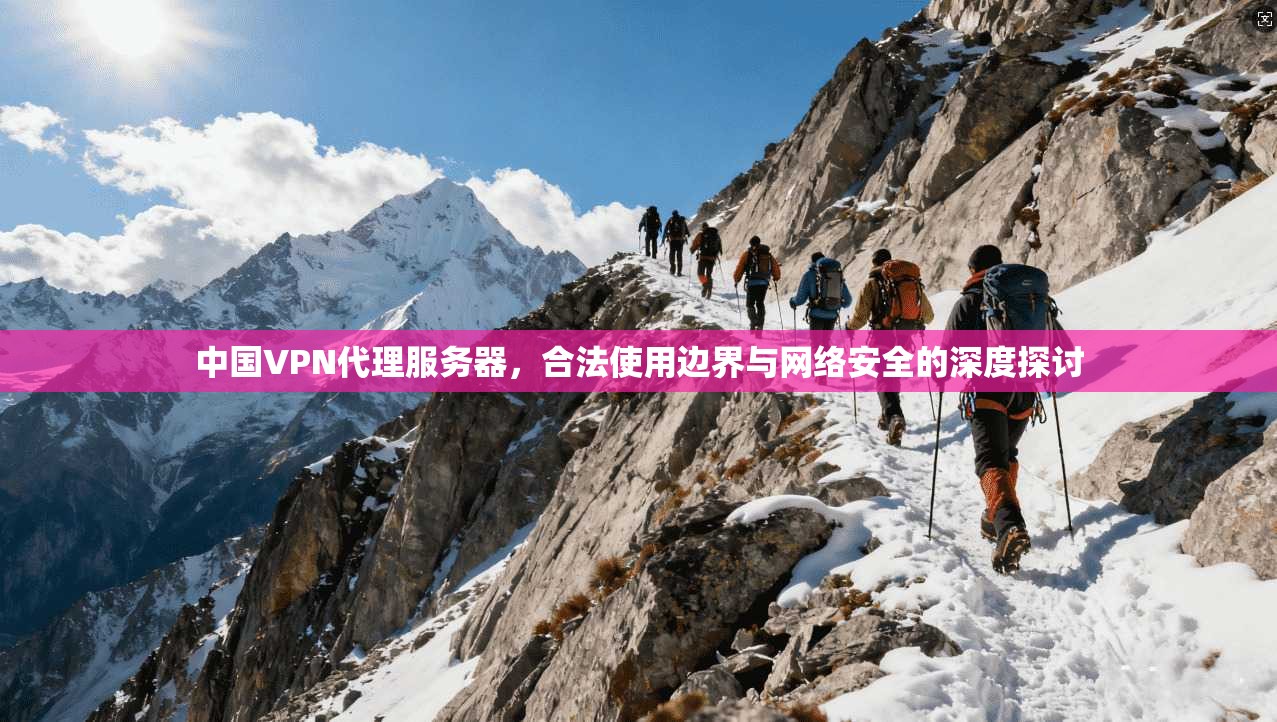 中国VPN代理服务器,合法使用边界与网络安全的深度探讨