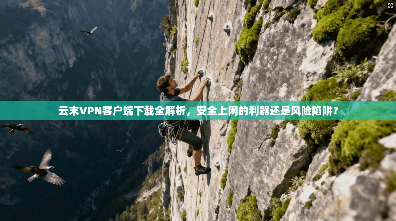 云末VPN客户端下载全解析,安全上网的利器还是风险陷阱?