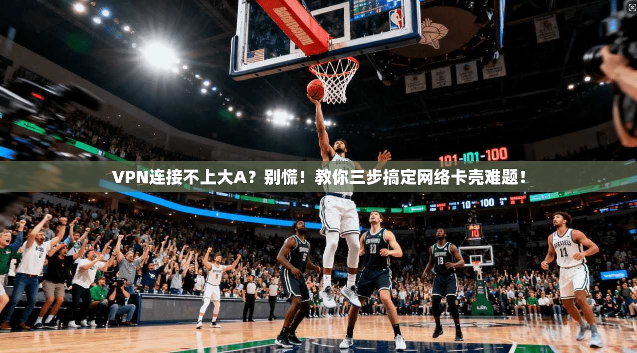 VPN连接不上大A?别慌!教你三步搞定网络卡壳难题!