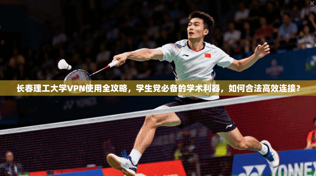 长春理工大学VPN使用全攻略，学生党必备的学术利器，如何合法高效连接？