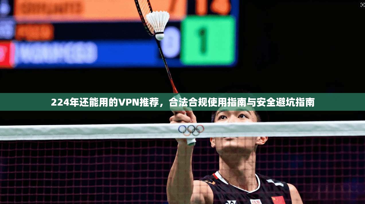 224年还能用的VPN推荐，合法合规使用指南与安全避坑指南