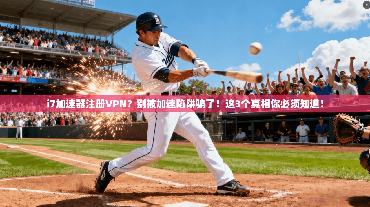 i7加速器注册VPN?别被加速陷阱骗了!这3个真相你必须知道!