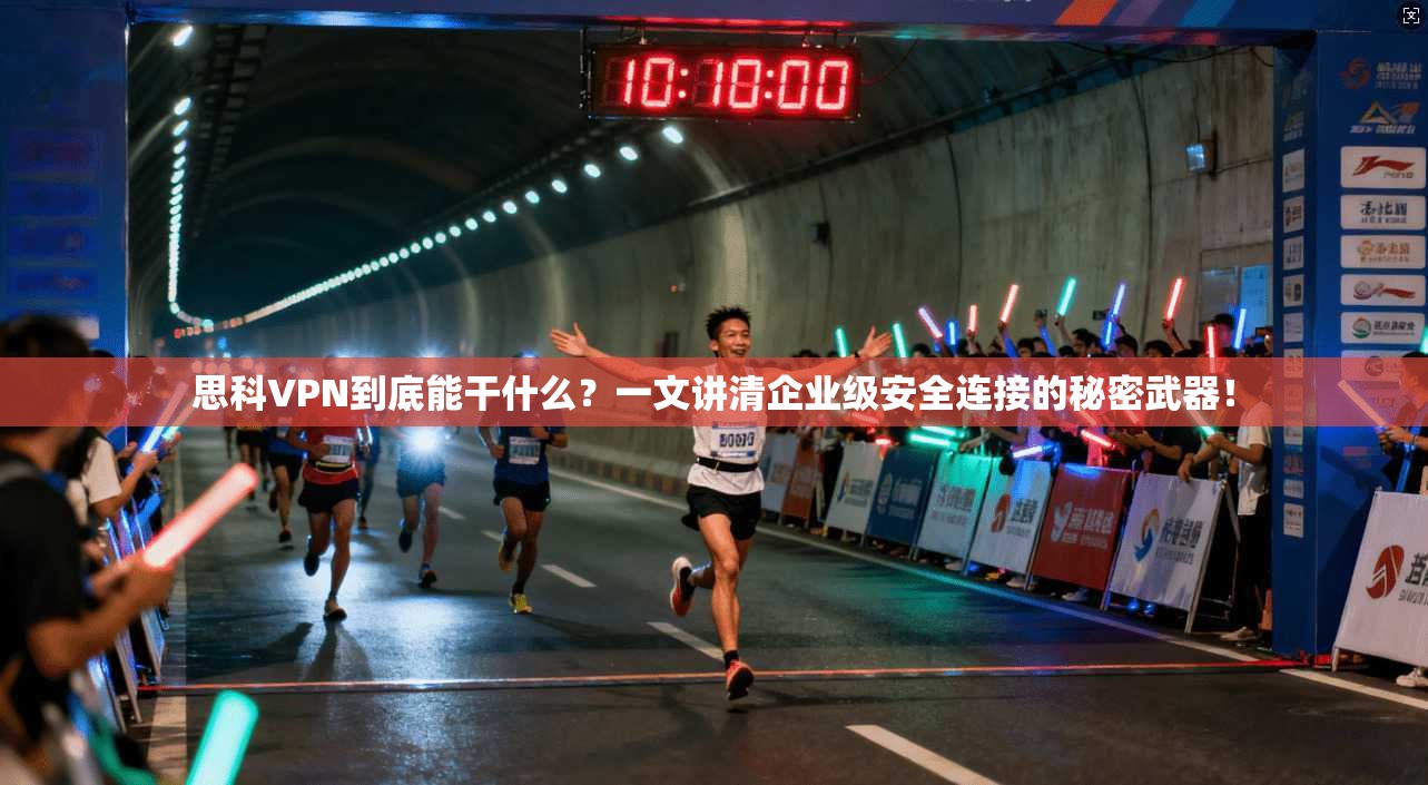 思科VPN到底能干什么？一文讲清企业级安全连接的秘密武器！