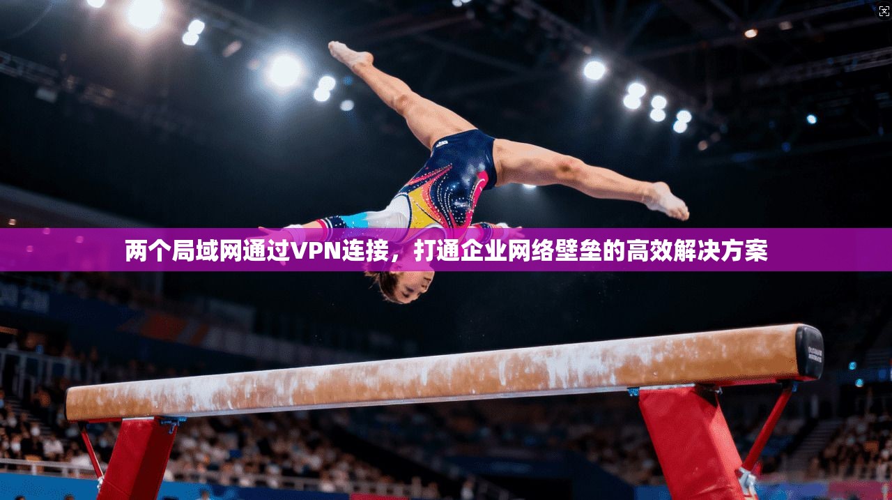 两个局域网通过VPN连接,打通企业网络壁垒的高效解决方案