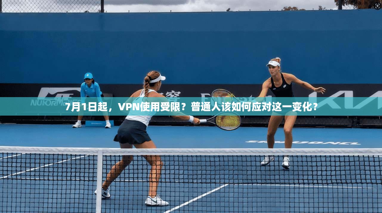 7月1日起，VPN使用受限？普通人该如何应对这一变化？