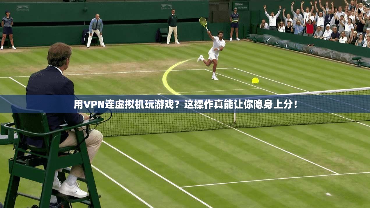 用VPN连虚拟机玩游戏?这操作真能让你隐身上分!