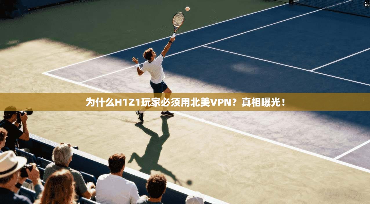 为什么H1Z1玩家必须用北美VPN?真相曝光!