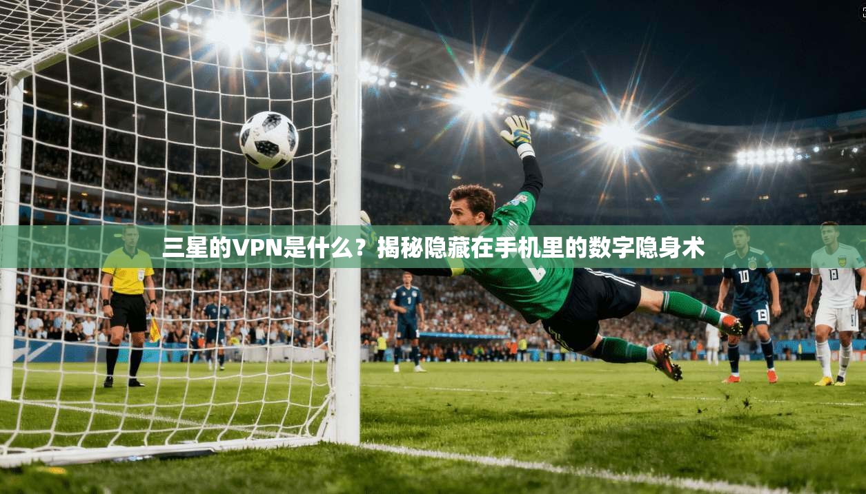 三星的VPN是什么？揭秘隐藏在手机里的数字隐身术