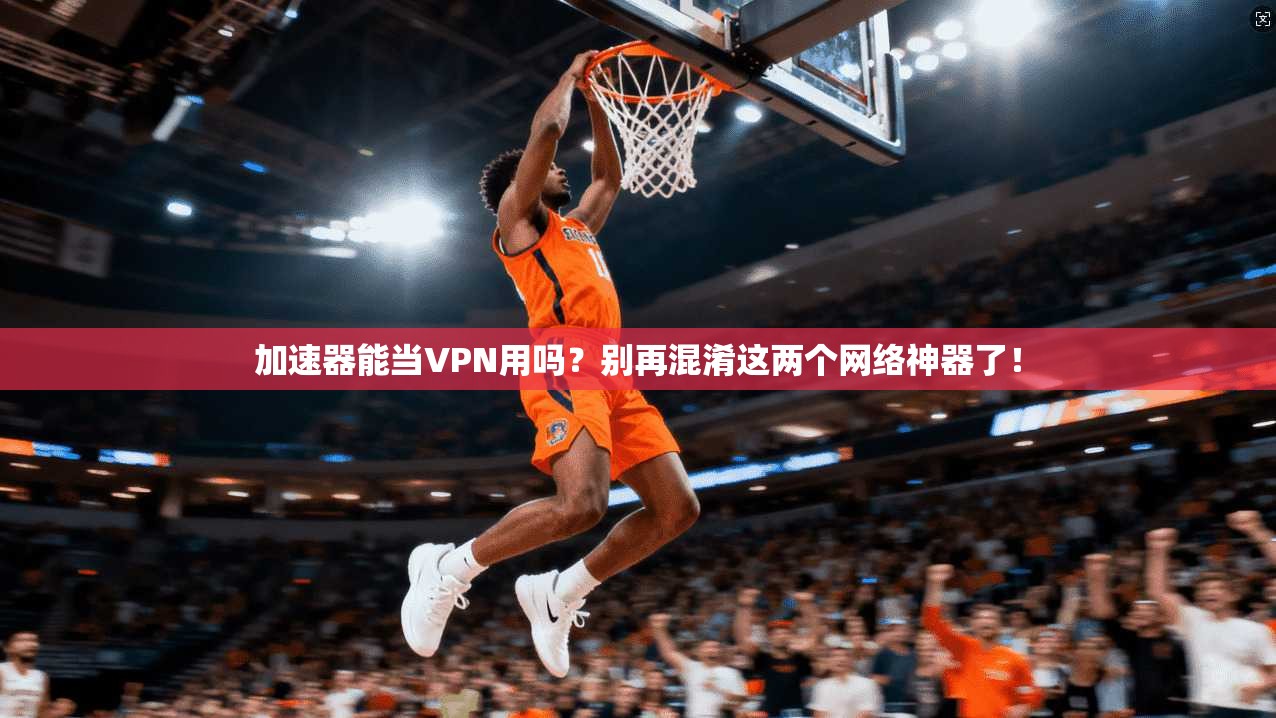 加速器能当VPN用吗？别再混淆这两个网络神器了！