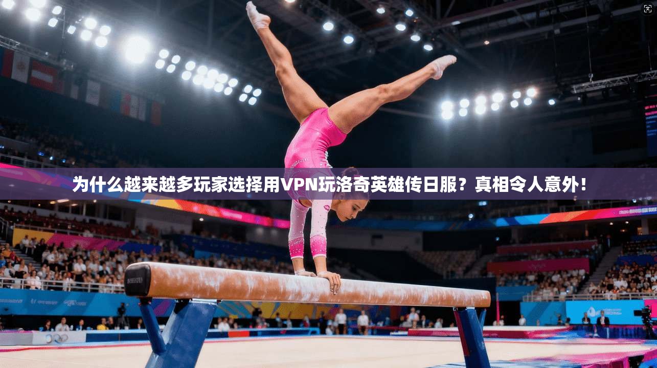 为什么越来越多玩家选择用VPN玩洛奇英雄传日服？真相令人意外！