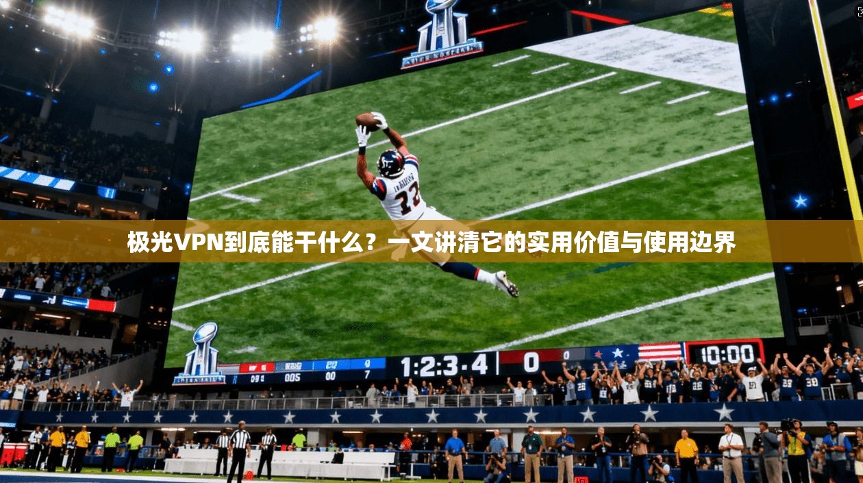 极光VPN到底能干什么？一文讲清它的实用价值与使用边界