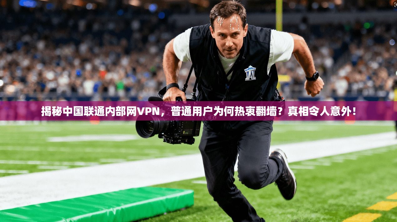 揭秘中国联通内部网VPN,普通用户为何热衷翻墙?真相令人意外!
