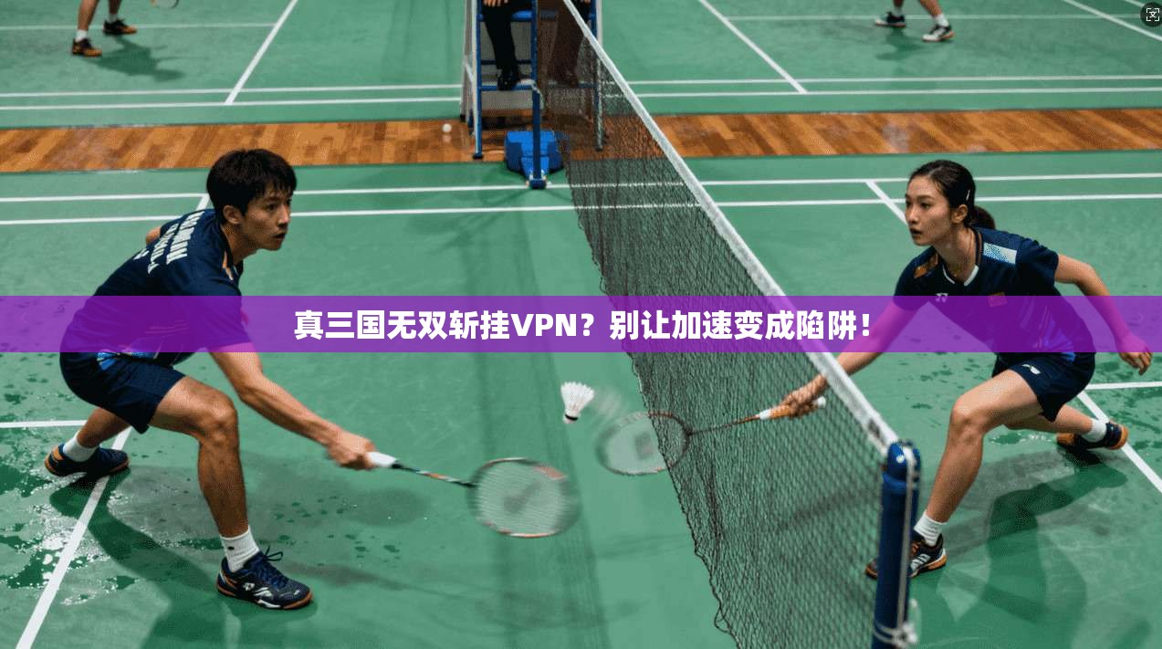 真三国无双斩挂VPN？别让加速变成陷阱！