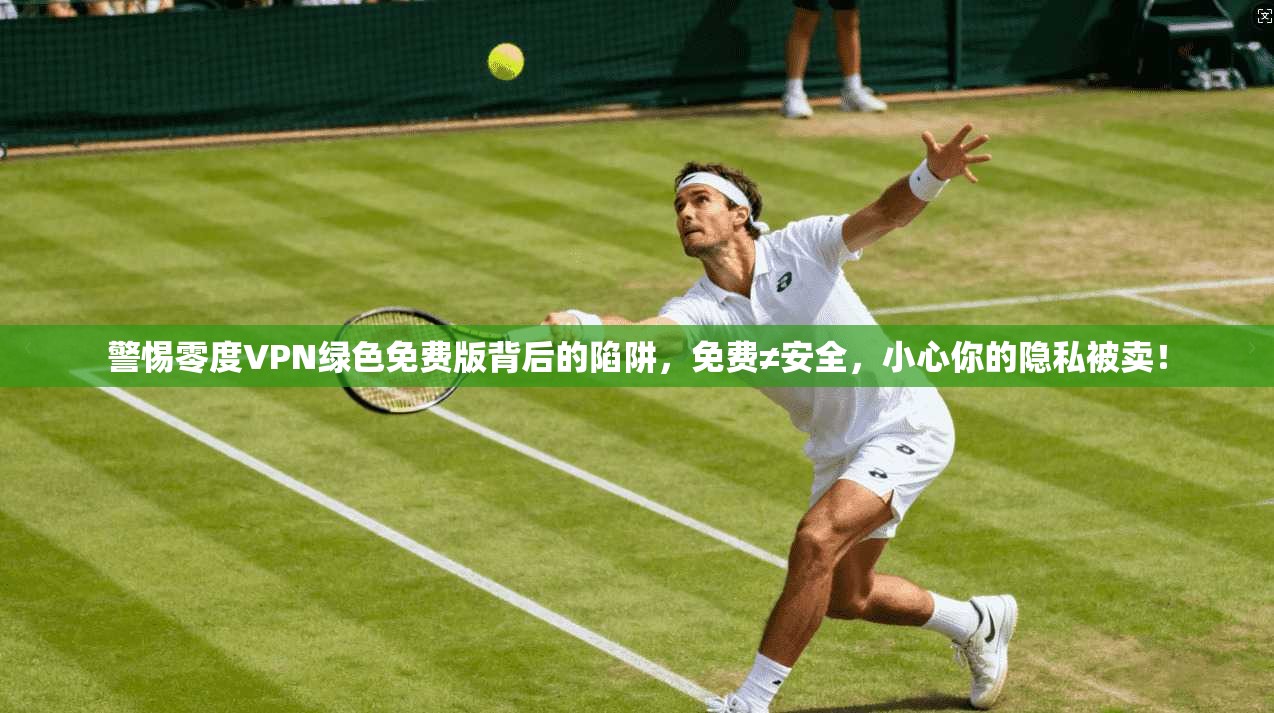 警惕零度VPN绿色免费版背后的陷阱，免费≠安全，小心你的隐私被卖！