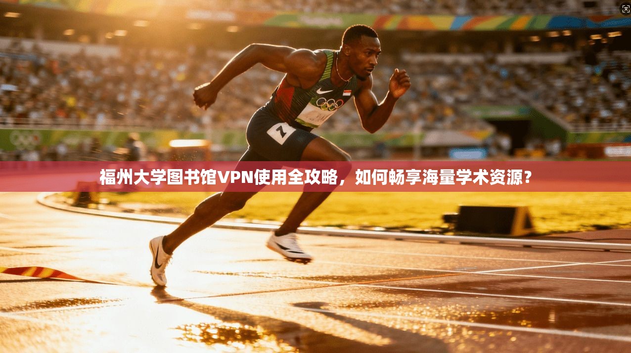 福州大学图书馆VPN使用全攻略，如何畅享海量学术资源？