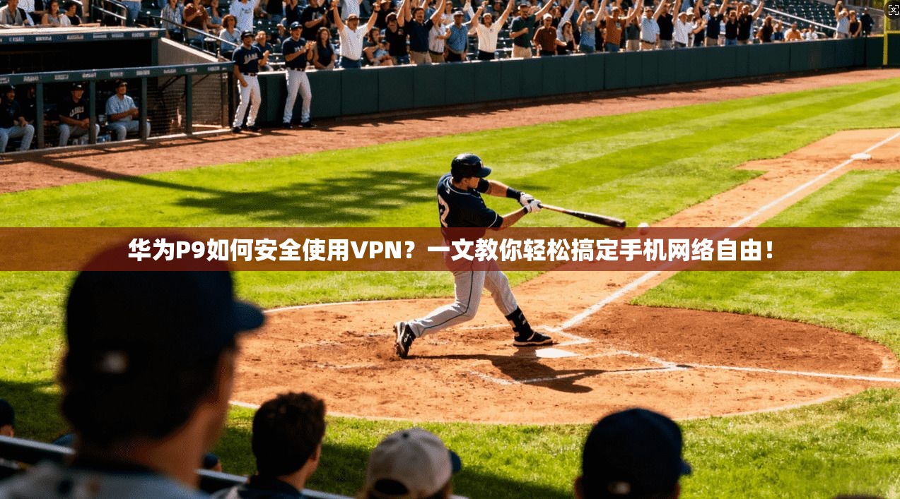 华为P9如何安全使用VPN？一文教你轻松搞定手机网络自由！