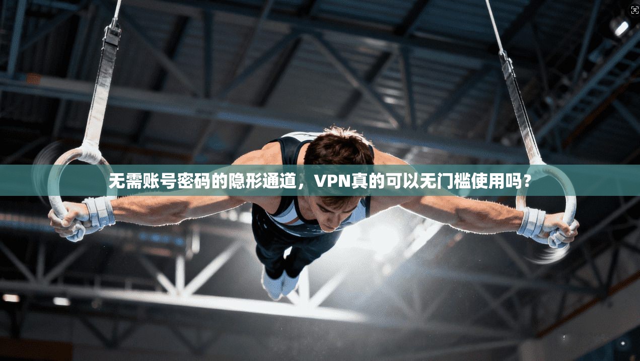 无需账号密码的隐形通道，VPN真的可以无门槛使用吗？