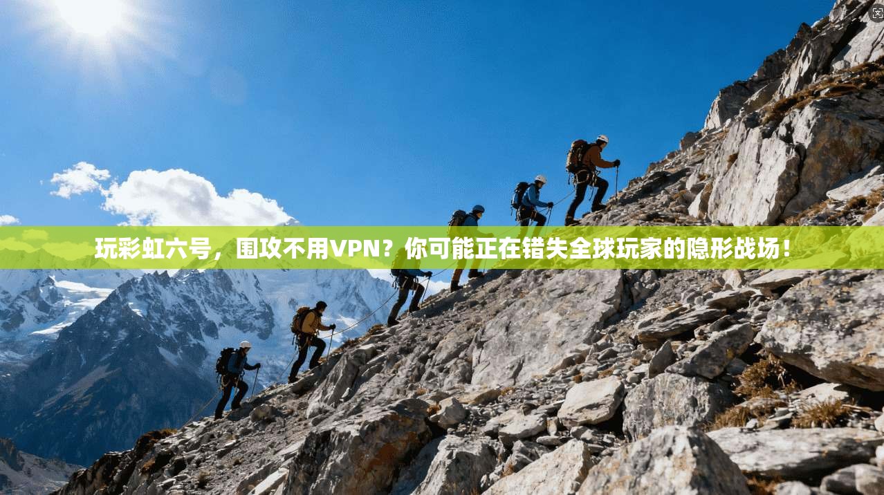 玩彩虹六号，围攻不用VPN？你可能正在错失全球玩家的隐形战场！