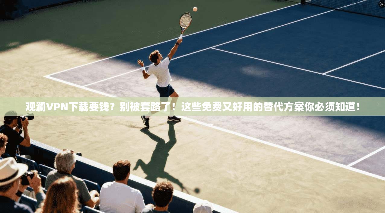 观澜VPN下载要钱？别被套路了！这些免费又好用的替代方案你必须知道！