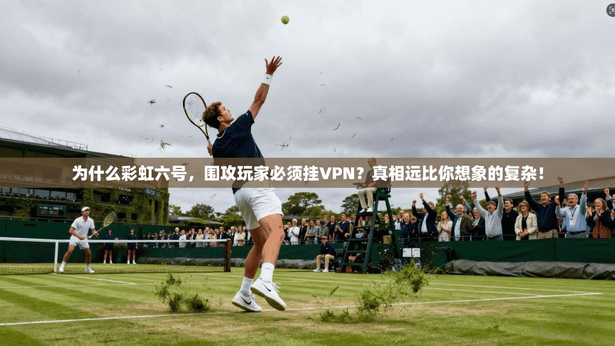 为什么彩虹六号，围攻玩家必须挂VPN？真相远比你想象的复杂！