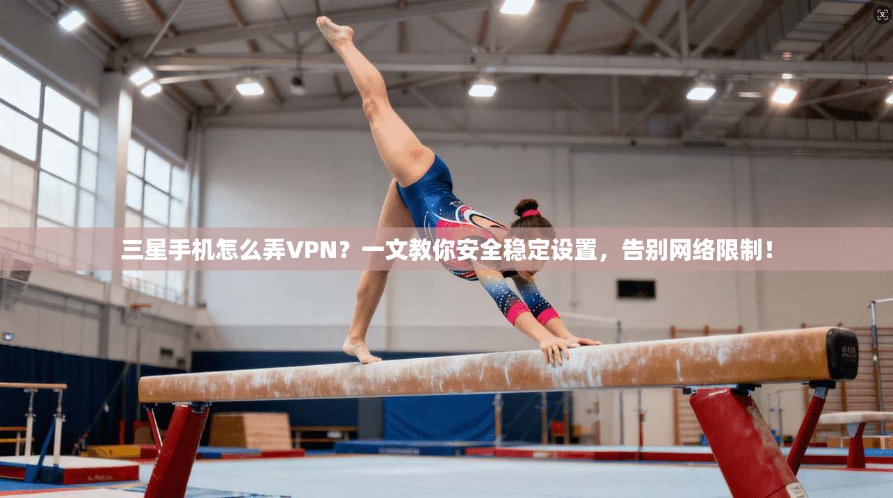 三星手机怎么弄VPN?一文教你安全稳定设置,告别网络限制!