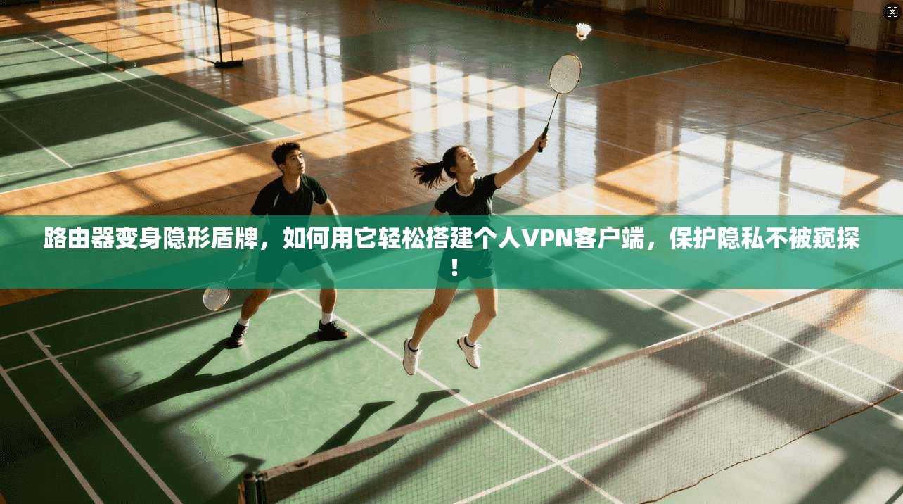 路由器变身隐形盾牌，如何用它轻松搭建个人VPN客户端，保护隐私不被窥探！