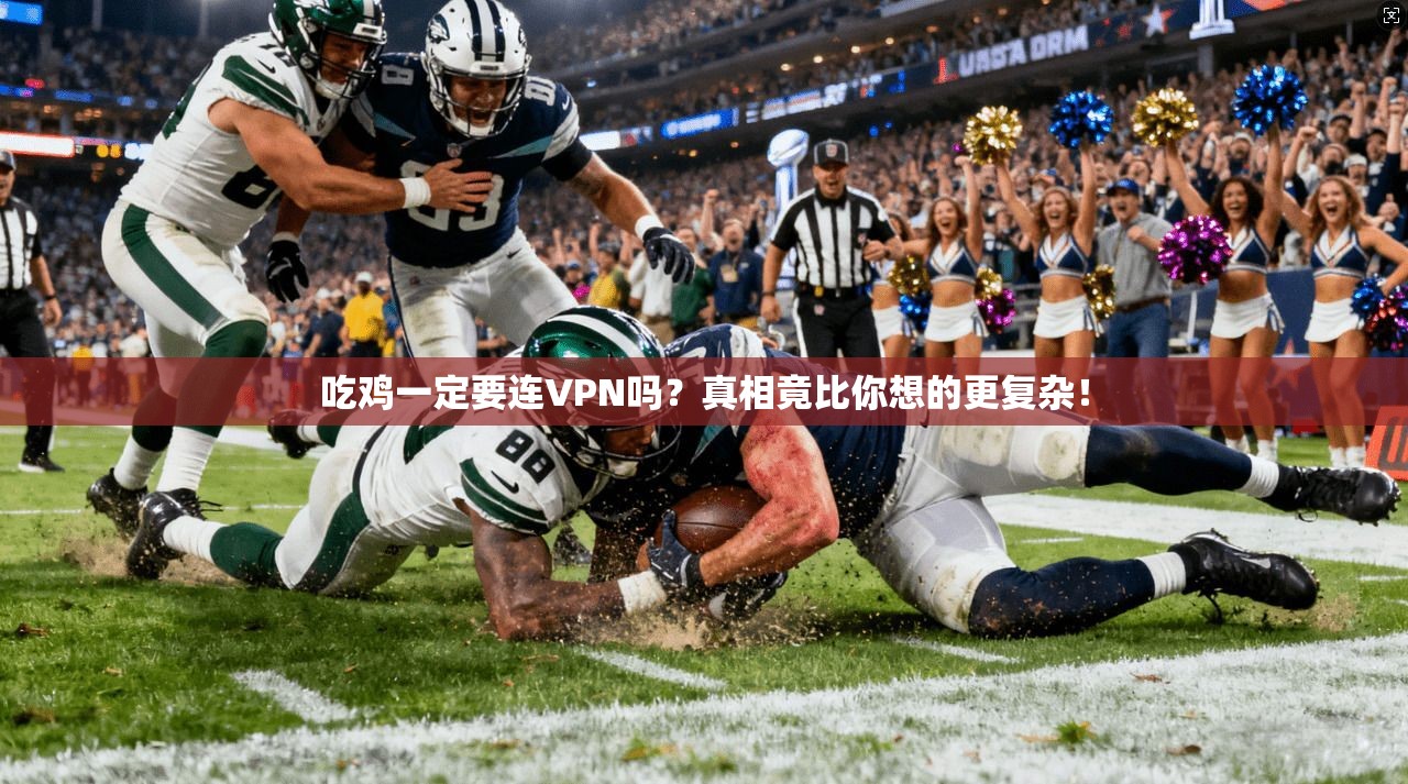 吃鸡一定要连VPN吗?真相竟比你想的更复杂!