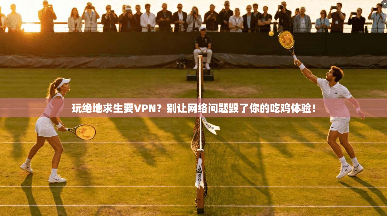 玩绝地求生要VPN？别让网络问题毁了你的吃鸡体验！