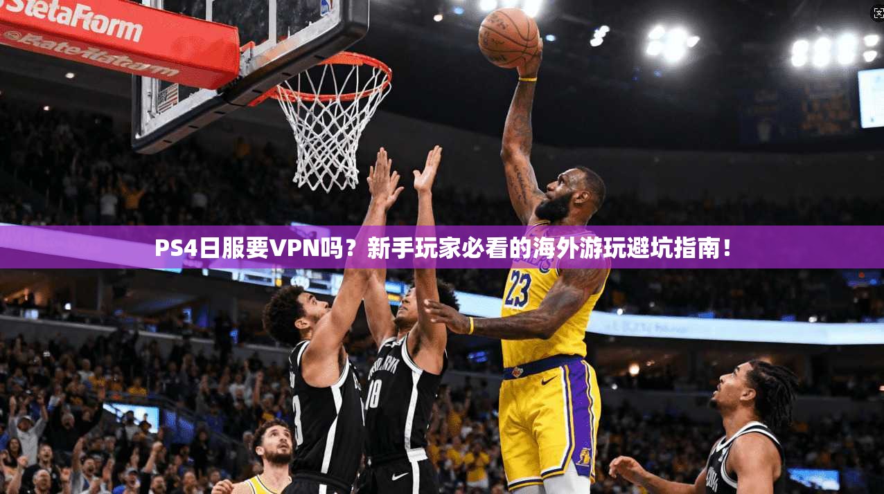 PS4日服要VPN吗？新手玩家必看的海外游玩避坑指南！