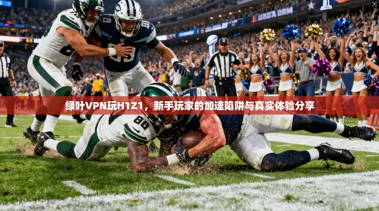 绿叶VPN玩H1Z1，新手玩家的加速陷阱与真实体验分享