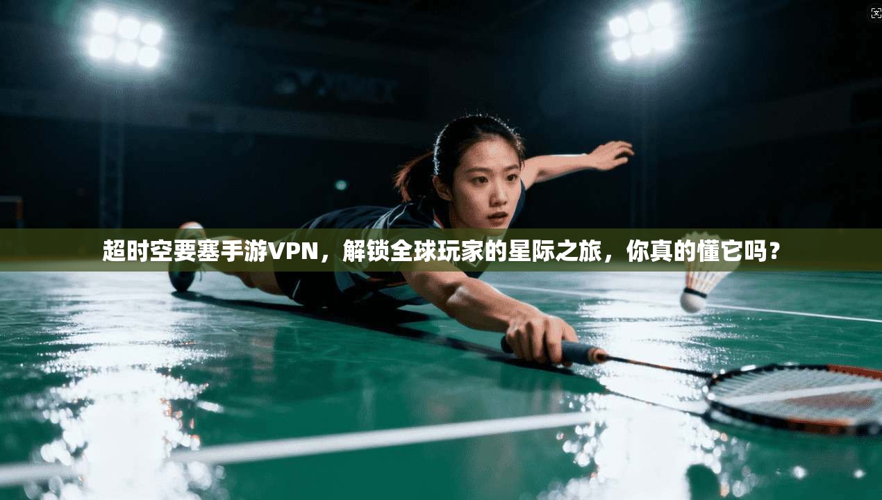 超时空要塞手游VPN，解锁全球玩家的星际之旅，你真的懂它吗？
