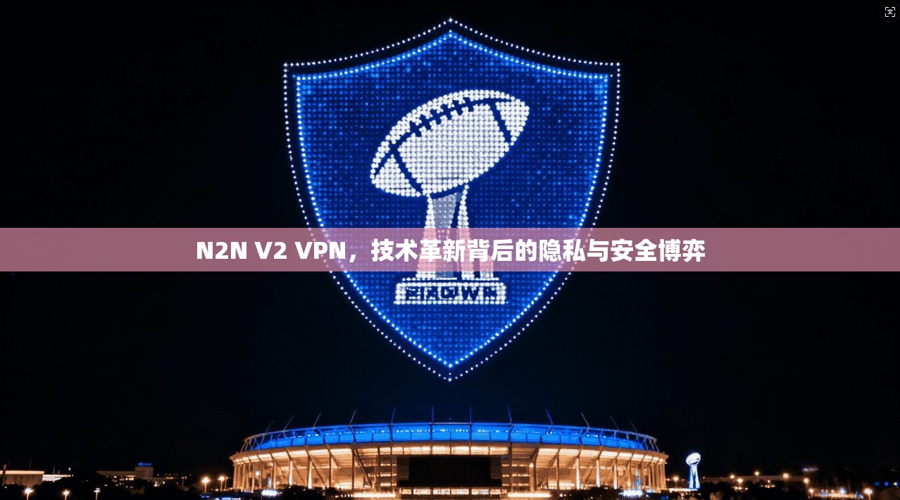 N2N V2 VPN，技术革新背后的隐私与安全博弈